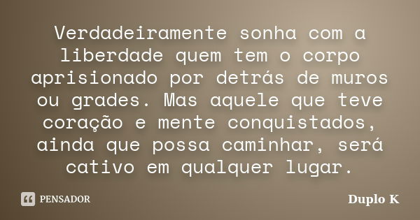 Verdadeiramente sonha com a liberdade quem tem o corpo aprisionado por detrás de muros ou grades. Mas aquele que teve coração e mente conquistados, ainda que po... Frase de Duplo K.