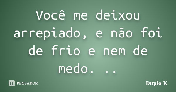 Você me deixou arrepiado, e não foi de frio e nem de medo. ..... Frase de Duplo K.