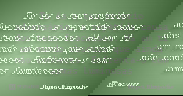 Tu és o teu próprio adversário, a repetida causa dos teus fracassos. Há em ti um mundo obscuro que ainda não conheces. Enfrenta-o com armas luminosas... Frase de Dupra Rimpoche.