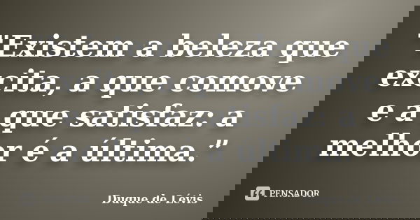 "Existem a beleza que excita, a que comove e a que satisfaz: a melhor é a última.”... Frase de Duque de Lévis.