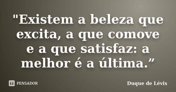 "Existem a beleza que excita, a que comove e a que satisfaz: a melhor é a última.”... Frase de Duque de Lévis.