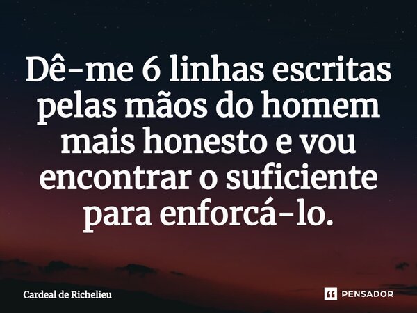 Dê-me 6 linhas escritas pelas mãos do homem mais honesto e vou encontrar o suficiente para enforcá-lo.... Frase de Cardeal de Richelieu.