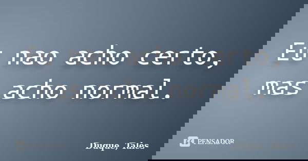 Eu nao acho certo, mas acho normal.... Frase de Duque, Tales.