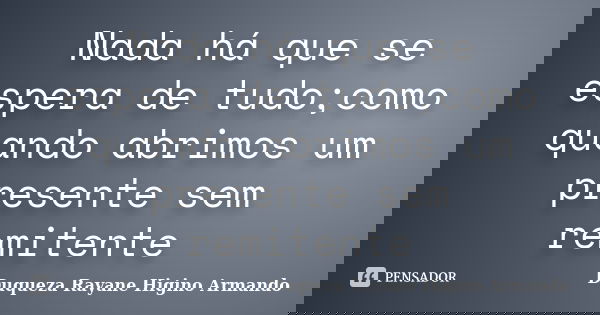 Nada há que se espera de tudo;como quando abrimos um presente sem remitente... Frase de Duqueza Rayane Higino Armando.