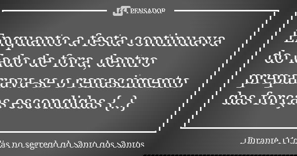 Enquanto a festa continuava do lado de fora, dentro preparava-se o renascimento das forças escondidas {..}... Frase de Durante 11 dias no segredo do Santo dos Santos.