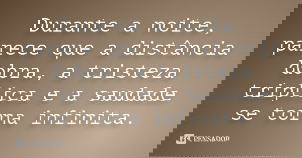 Durante a noite, parece que a distância dobra, a tristeza triplica e a saudade se torna infinita.