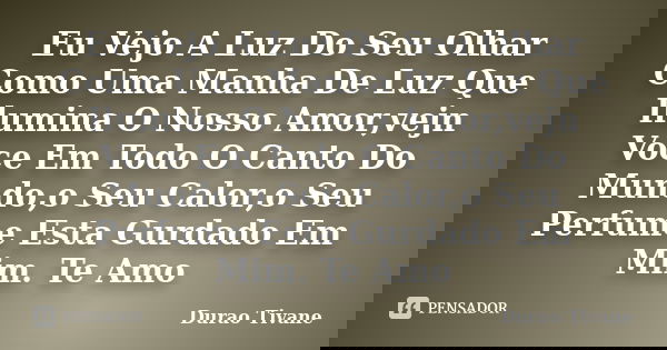 Eu Vejo A Luz Do Seu Olhar Como Uma Manha De Luz Que Ilumina O Nosso Amor,vejn Voce Em Todo O Canto Do Mundo,o Seu Calor,o Seu Perfume Esta Gurdado Em Mim. Te A... Frase de Durao Tivane.