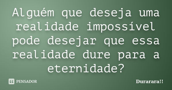 Alguém que deseja uma realidade impossível pode desejar que essa realidade dure para a eternidade?... Frase de Durarara!!.