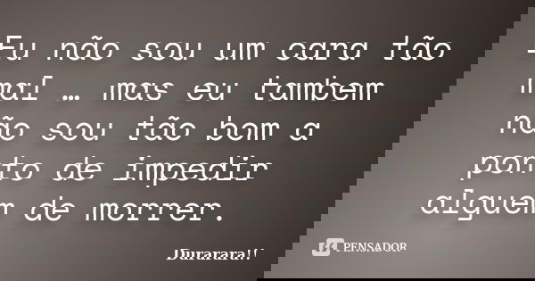 Eu não sou um cara tão mal … mas eu tambem não sou tão bom a ponto de impedir alguem de morrer.... Frase de Durarara!!.