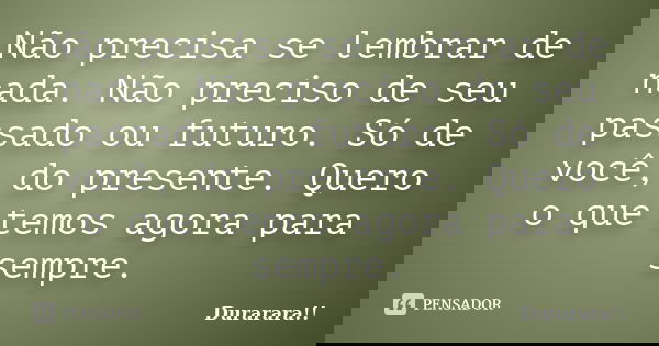 Não precisa se lembrar de nada. Não preciso de seu passado ou futuro. Só de você, do presente. Quero o que temos agora para sempre.... Frase de Durarara!!.