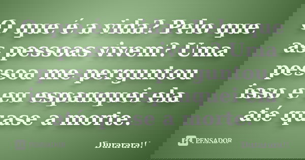 O que é a vida? Pelo que as pessoas vivem? Uma pessoa me perguntou isso e eu espanquei ela até quase a morte.... Frase de Durarara!!.