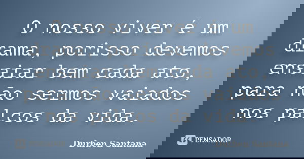 O nosso viver é um drama, porisso devemos ensaiar bem cada ato, para não sermos vaiados nos palcos da vida.... Frase de Durben Santana.