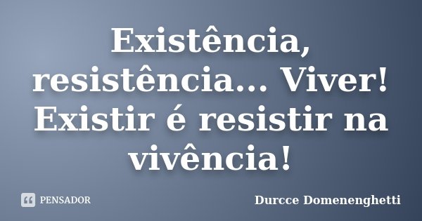 Existência, resistência... Viver! Existir é resistir na vivência!... Frase de Durcce Domenenghetti.