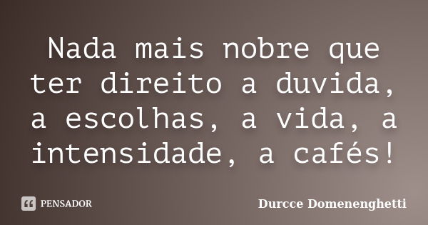 Nada mais nobre que ter direito a duvida, a escolhas, a vida, a intensidade, a cafés!... Frase de Durcce Domenenghetti.