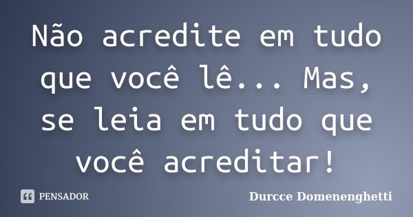 Não acredite em tudo que você lê... Mas, se leia em tudo que você acreditar!... Frase de Durcce Domenenghetti.