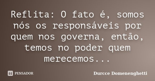 Reflita: O fato é, somos nós os responsáveis por quem nos governa, então, temos no poder quem merecemos...... Frase de Durcce Domenenghetti.