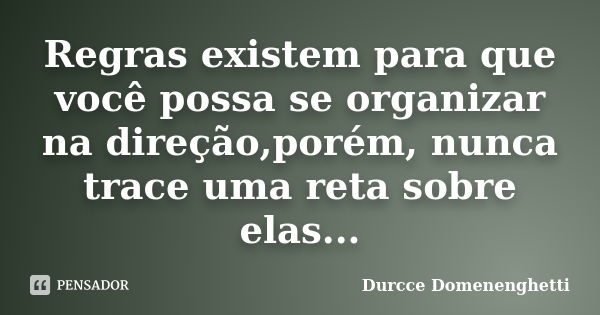 Regras existem para que você possa se organizar na direção,porém, nunca trace uma reta sobre elas...... Frase de Durcce Domenenghetti.