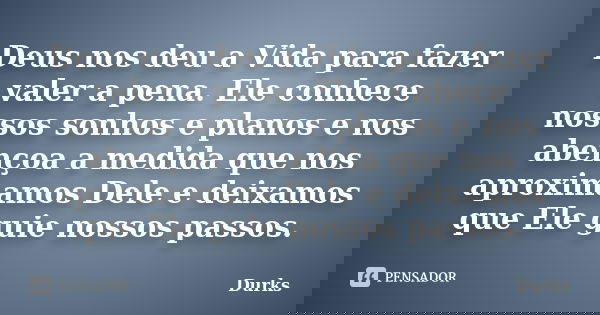 Deus nos deu a Vida para fazer valer a pena. Ele conhece nossos sonhos e planos e nos abençoa a medida que nos aproximamos Dele e deixamos que Ele guie nossos p... Frase de Durks.