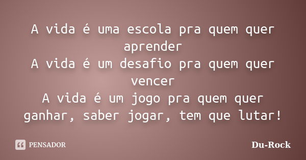 A vida é uma escola pra quem quer aprender A vida é um desafio pra quem quer vencer A vida é um jogo pra quem quer ganhar, saber jogar, tem que lutar!... Frase de Du-Rock.