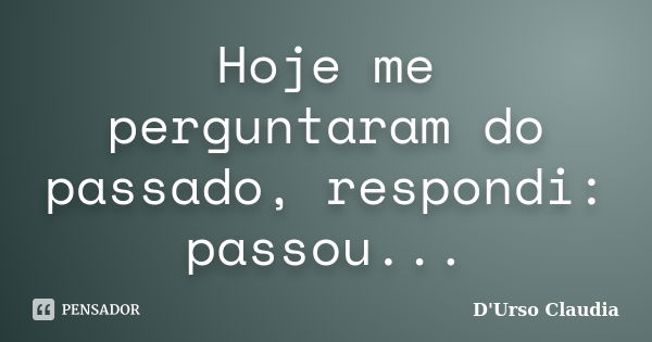 Hoje me perguntaram do passado, respondi: passou...... Frase de D'Urso Claudia.