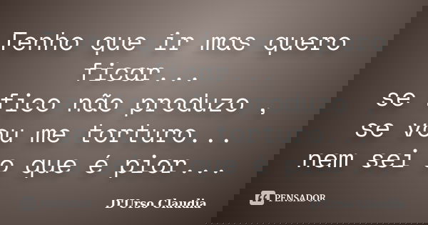 Tenho que ir mas quero ficar... se fico não produzo , se vou me torturo... nem sei o que é pior...... Frase de D'Urso Claudia.