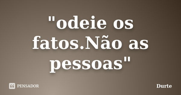 "odeie os fatos.Não as pessoas"... Frase de Durte.