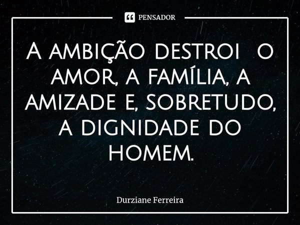 ⁠A ambição destroi o amor, a família, a amizade e, sobretudo, a dignidade do homem.... Frase de Durziane Ferreira.