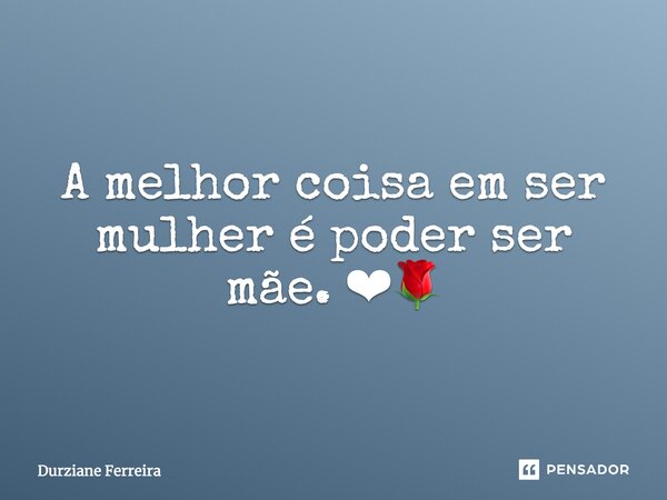 A melhor coisa em ser mulher é poder ser mãe. ❤🌹... Frase de Durziane Ferreira.