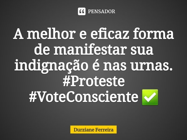 A melhor e mais eficaz forma de manifestar sua indignação é nas urnas. #Proteste #VoteConsciente ✅... Frase de Durziane Ferreira.