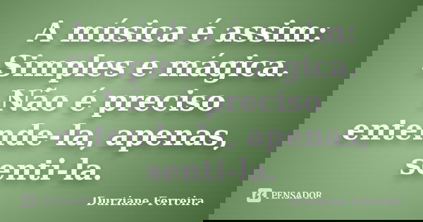 A música é assim: Simples e mágica. Não é preciso entende-la, apenas, senti-la.... Frase de Durziane Ferreira.