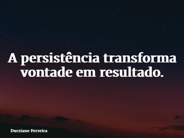 A persistência transforma vontade em resultado.... Frase de Durziane Ferreira.