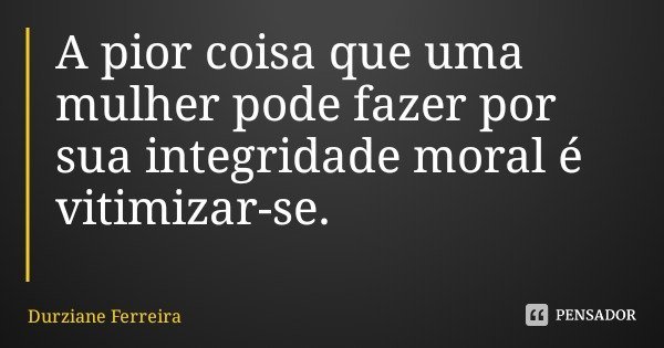 A pior coisa que uma mulher pode fazer por sua integridade moral é vitimizar-se.... Frase de Durziane Ferreira.