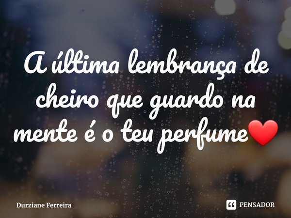 ⁠A última lembrança de cheiro que guardo na mente é o teu perfume❤... Frase de Durziane Ferreira.