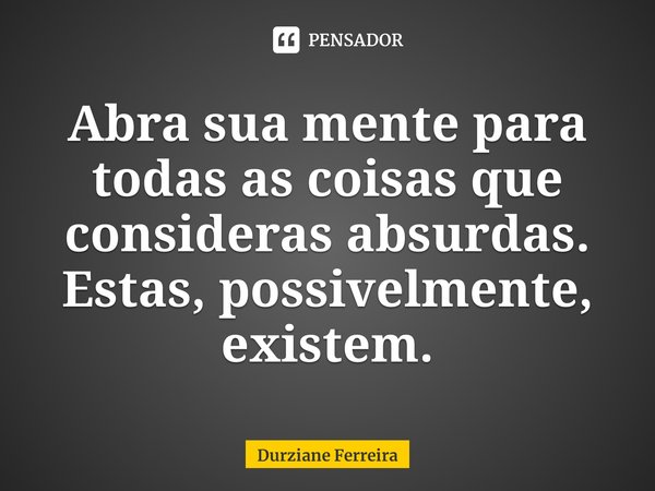 ⁠Abra sua mente para todas as coisas que consideras absurdas. Estas, possivelmente, existem.... Frase de Durziane Ferreira.
