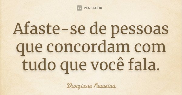 Afaste-se de pessoas que concordam com tudo que você fala.... Frase de Durziane Ferreira.