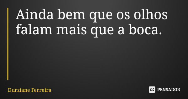 Ainda bem que os olhos falam mais que a boca.... Frase de Durziane Ferreira.