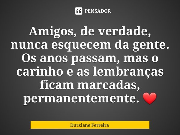 ⁠Amigos, de verdade, nunca esquecem da gente. Os anos passam, mas o carinho e as lembranças ficam marcadas, permanentemente. ❤... Frase de Durziane Ferreira.