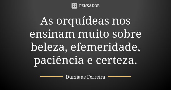 As orquídeas nos ensinam muito sobre beleza, efemeridade, paciência e certeza.... Frase de Durziane Ferreira.