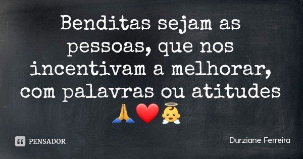 Benditas sejam as pessoas, que nos incentivam a melhorar, com palavras ou atitudes 🙏❤👼... Frase de Durziane Ferreira.