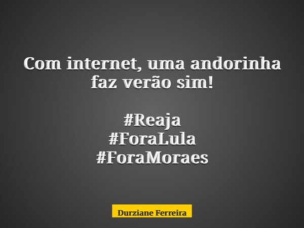 Com internet, uma andorinha faz verão sim! #Reaja #ForaLula #ForaMoraes... Frase de Durziane Ferreira.