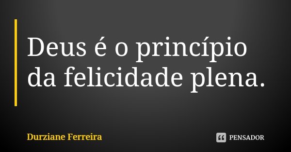 Deus é o princípio da felicidade plena.... Frase de Durziane Ferreira.