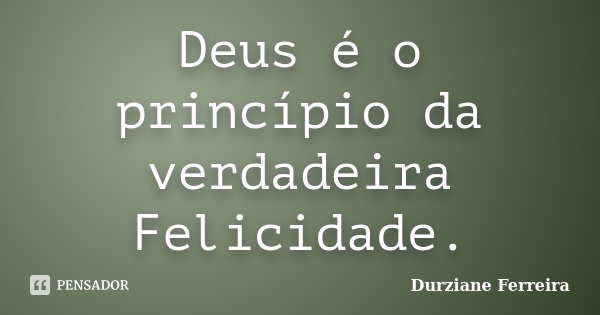 Deus é o princípio da verdadeira Felicidade.... Frase de Durziane Ferreira.