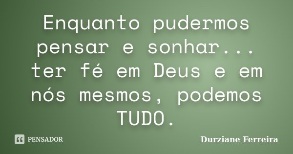 Enquanto pudermos pensar e sonhar... ter fé em Deus e em nós mesmos, podemos TUDO.... Frase de Durziane Ferreira.