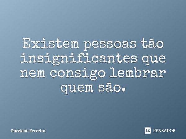 ⁠Existem pessoas tão insignificantes que nem consigo lembrar quem são.... Frase de Durziane Ferreira.