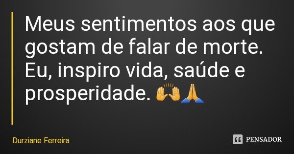 Meus sentimentos aos que gostam de falar de morte. Eu, inspiro vida, saúde e prosperidade. 🙌🙏... Frase de Durziane Ferreira.