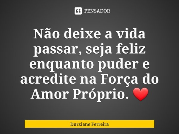 ⁠Não deixe a vida passar, seja feliz enquanto puder e acredite na Força do Amor Próprio. ❤... Frase de Durziane Ferreira.