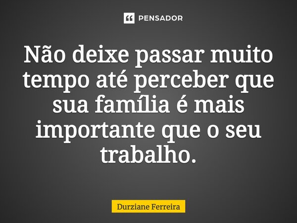 Não deixe passar muito tempo até perceber que sua família é mais importante que o seu trabalho.... Frase de Durziane Ferreira.