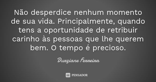 Não desperdice nenhum momento de sua vida. Principalmente, quando tens a oportunidade de retribuir carinho às pessoas que lhe querem bem. O tempo é precioso.... Frase de Durziane Ferreira.