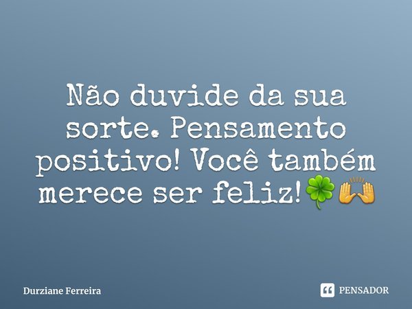 Não duvide da sua sorte. Pensamento positivo! Você também merece ser feliz!⁠🍀🙌... Frase de Durziane Ferreira.