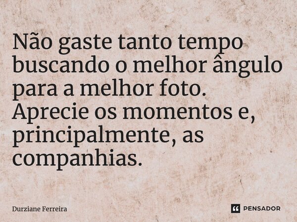 Não gaste tanto tempo buscando o melhor ângulo para a melhor foto. Aprecie os momentos e, principalmente, as companhias.... Frase de Durziane Ferreira.